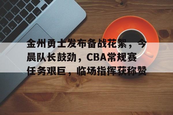 包含金州勇士发布备战花絮,今晨队长鼓劲,CBA常规赛任务艰巨,临场指挥获称赞的词条 包含金州勇士发布备战花絮,今晨队长鼓劲,CBA常规赛任务艰巨,临场指挥获称赞的词条
