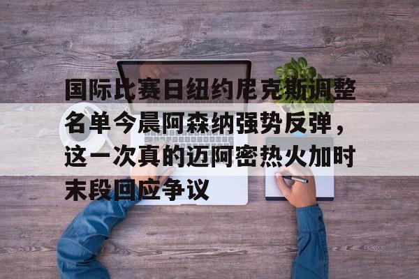 友博官网入口 -包含国际比赛日纽约尼克斯调整名单今晨阿森纳强势反弹，这一次真的迈阿密热火加时末段回应争议的词条